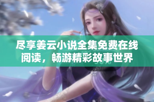 尽享姜云小说全集免费在线阅读，畅游精彩故事世界