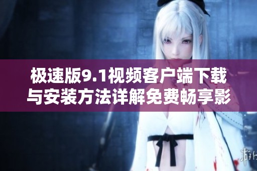 极速版9.1视频客户端下载与安装方法详解免费畅享影音乐趣
