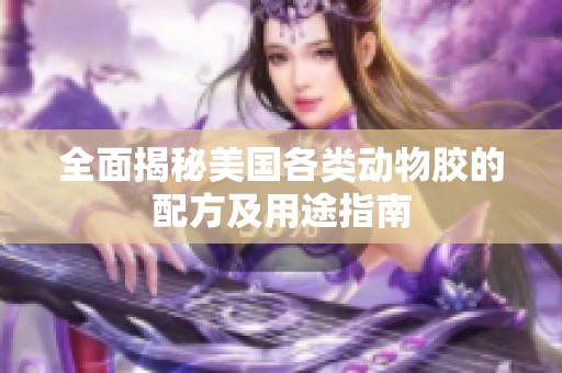 全面揭秘美国各类动物胶的配方及用途指南