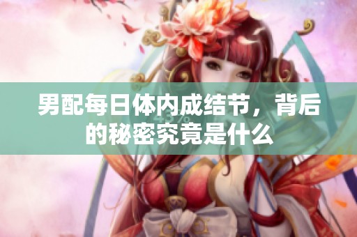 男配每日体内成结节，背后的秘密究竟是什么