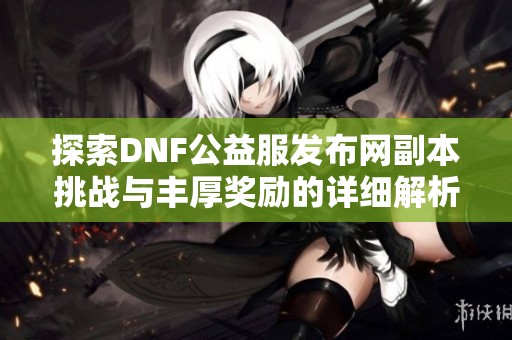 探索DNF公益服发布网副本挑战与丰厚奖励的详细解析