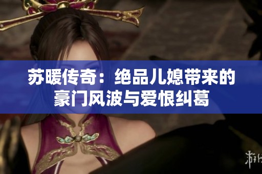 苏暖传奇：绝品儿媳带来的豪门风波与爱恨纠葛