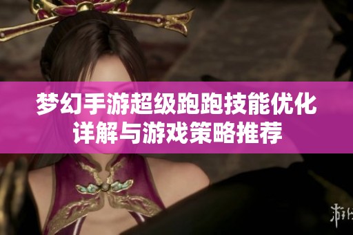 梦幻手游超级跑跑技能优化详解与游戏策略推荐