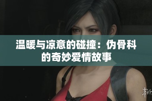 温暖与凉意的碰撞：伪骨科的奇妙爱情故事