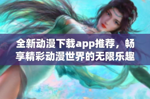 全新动漫下载app推荐，畅享精彩动漫世界的无限乐趣