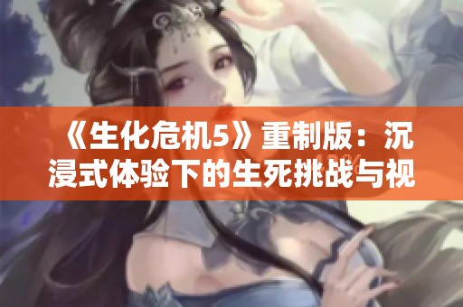 《生化危机5》重制版：沉浸式体验下的生死挑战与视听革新