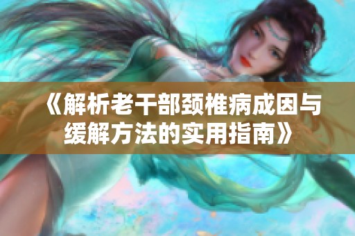 《解析老干部颈椎病成因与缓解方法的实用指南》