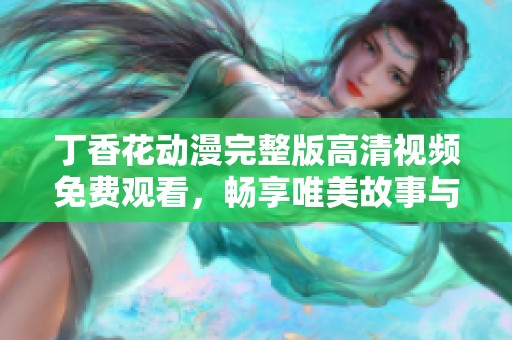 丁香花动漫完整版高清视频免费观看，畅享唯美故事与动人画面
