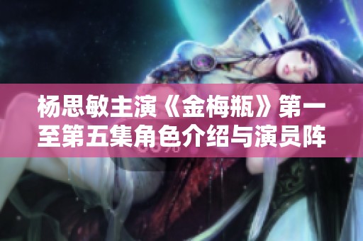 杨思敏主演《金梅瓶》第一至第五集角色介绍与演员阵容揭秘
