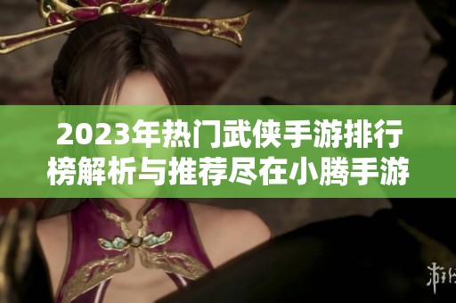 2023年热门武侠手游排行榜解析与推荐尽在小腾手游网