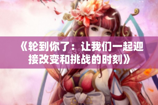 《轮到你了：让我们一起迎接改变和挑战的时刻》