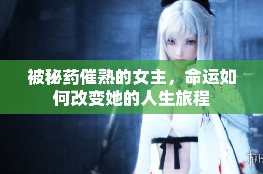 被秘药催熟的女主，命运如何改变她的人生旅程