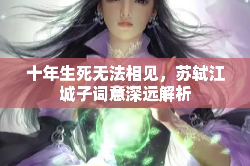 十年生死无法相见，苏轼江城子词意深远解析