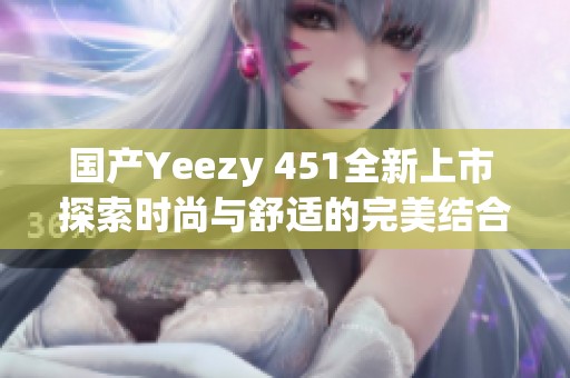 国产Yeezy 451全新上市 探索时尚与舒适的完美结合