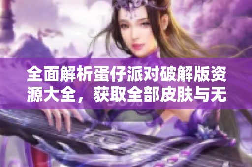 全面解析蛋仔派对破解版资源大全，获取全部皮肤与无限蛋宝藏