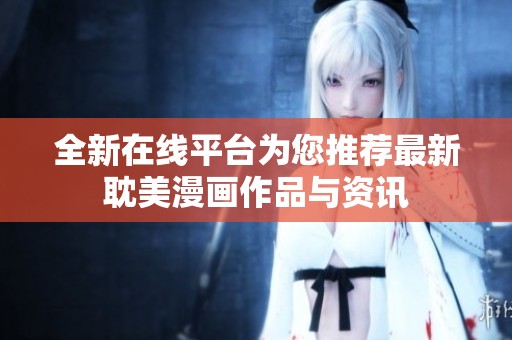 全新在线平台为您推荐最新耽美漫画作品与资讯