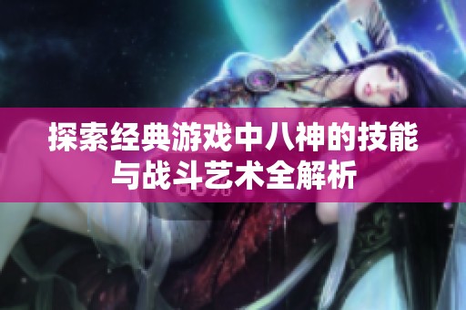 探索经典游戏中八神的技能与战斗艺术全解析