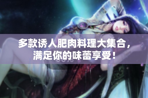 多款诱人肥肉料理大集合，满足你的味蕾享受！