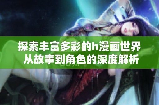 探索丰富多彩的h漫画世界 从故事到角色的深度解析