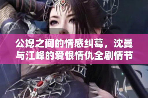 公媳之间的情感纠葛，沈曼与江峰的爱恨情仇全剧情节解析