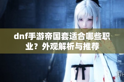 dnf手游帝国套适合哪些职业？外观解析与推荐
