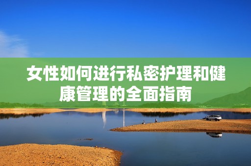女性如何进行私密护理和健康管理的全面指南