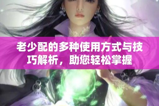 老少配的多种使用方式与技巧解析，助您轻松掌握