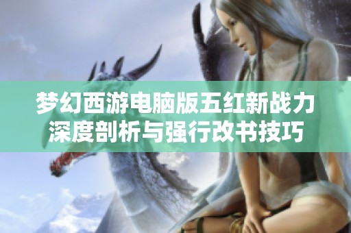 梦幻西游电脑版五红新战力深度剖析与强行改书技巧