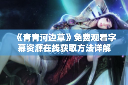 《青青河边草》免费观看字幕资源在线获取方法详解