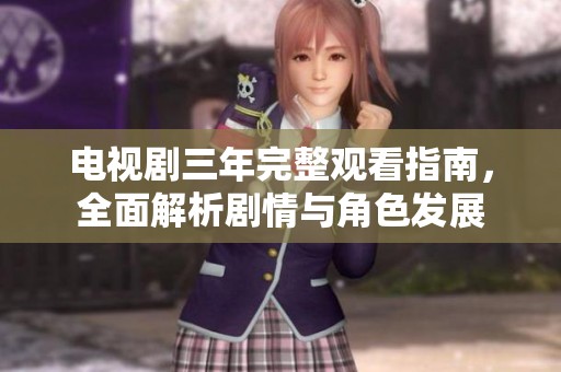电视剧三年完整观看指南，全面解析剧情与角色发展