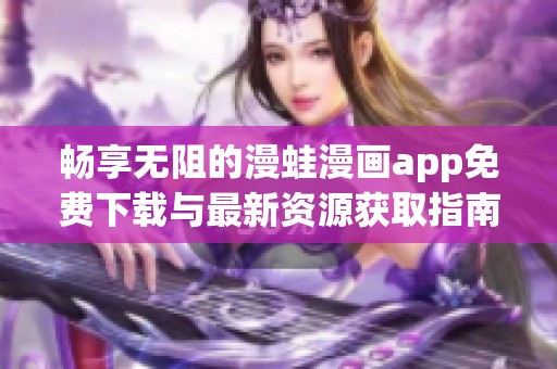 畅享无阻的漫蛙漫画app免费下载与最新资源获取指南