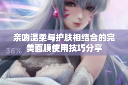 亲吻温柔与护肤相结合的完美面膜使用技巧分享