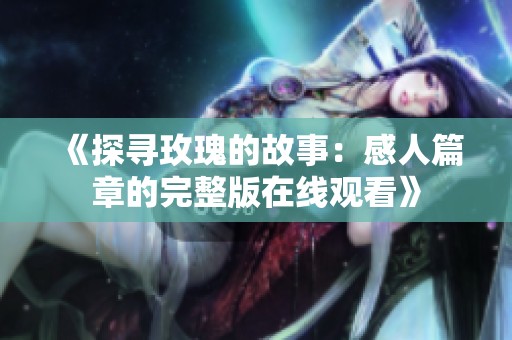 《探寻玫瑰的故事：感人篇章的完整版在线观看》