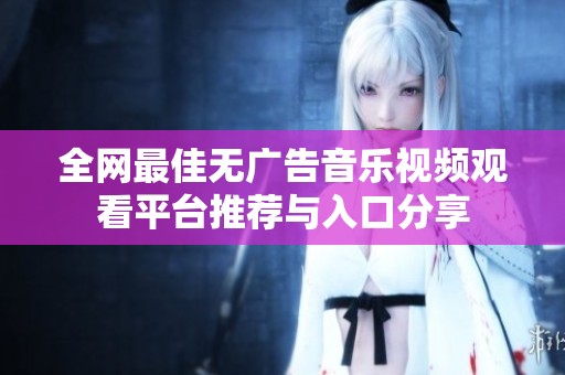 全网最佳无广告音乐视频观看平台推荐与入口分享