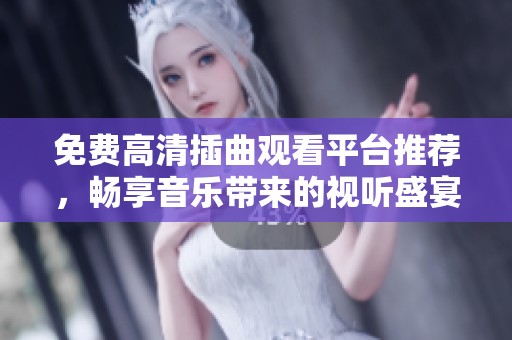 免费高清插曲观看平台推荐，畅享音乐带来的视听盛宴