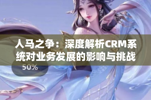 人马之争：深度解析CRM系统对业务发展的影响与挑战