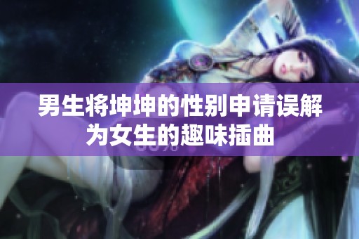 男生将坤坤的性别申请误解为女生的趣味插曲