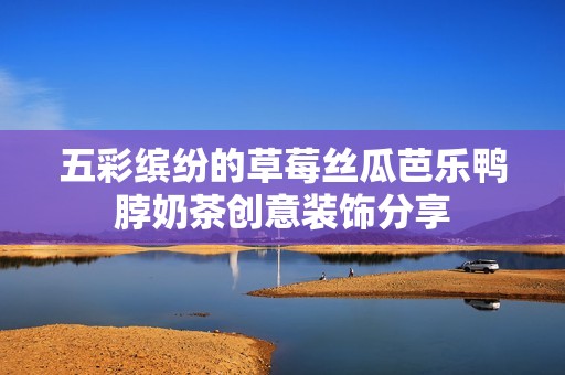 五彩缤纷的草莓丝瓜芭乐鸭脖奶茶创意装饰分享