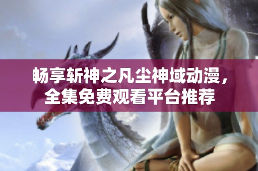 畅享斩神之凡尘神域动漫，全集免费观看平台推荐