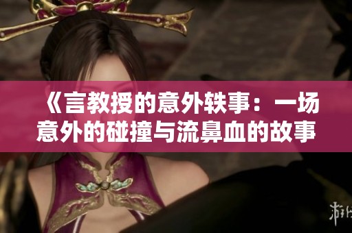 《言教授的意外轶事：一场意外的碰撞与流鼻血的故事》