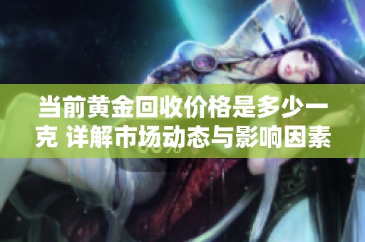 当前黄金回收价格是多少一克 详解市场动态与影响因素