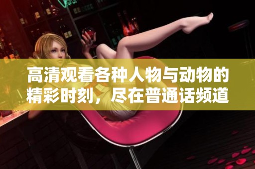 高清观看各种人物与动物的精彩时刻，尽在普通话频道