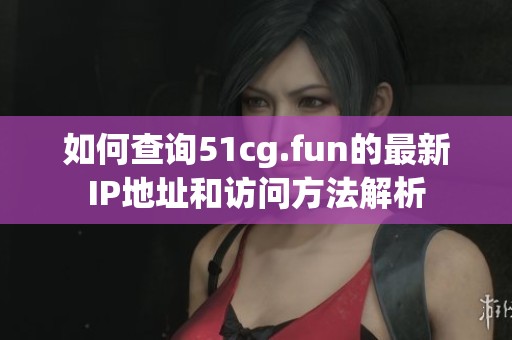 如何查询51cg.fun的最新IP地址和访问方法解析
