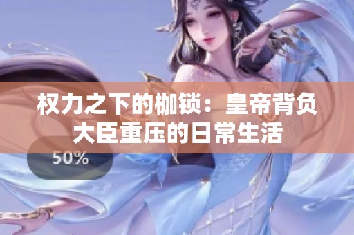 权力之下的枷锁：皇帝背负大臣重压的日常生活