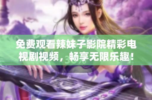 免费观看辣妹子影院精彩电视剧视频，畅享无限乐趣！