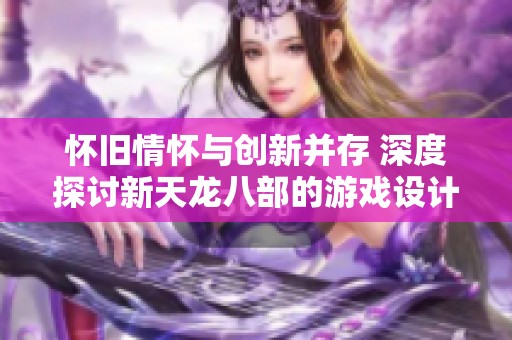 怀旧情怀与创新并存 深度探讨新天龙八部的游戏设计与发展策略