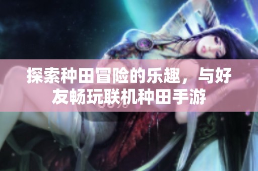 探索种田冒险的乐趣，与好友畅玩联机种田手游