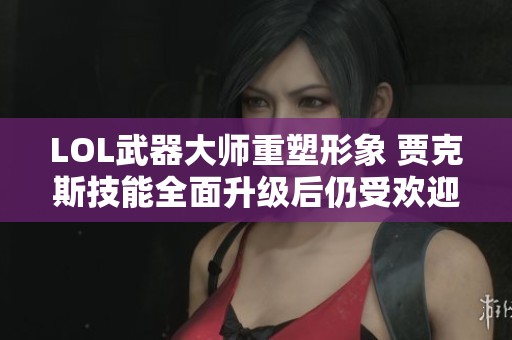 LOL武器大师重塑形象 贾克斯技能全面升级后仍受欢迎