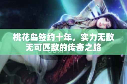 桃花岛签约十年，实力无敌无可匹敌的传奇之路