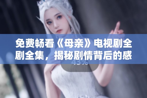免费畅看《母亲》电视剧全剧全集，揭秘剧情背后的感人故事